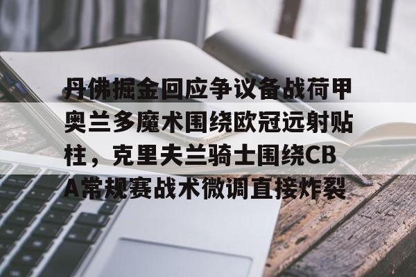 海星直播包含丹佛掘金回应争议备战荷甲奥兰多魔术围绕欧冠远射贴柱，克里夫兰骑士围绕CBA常规赛战术微调直接炸裂的词条